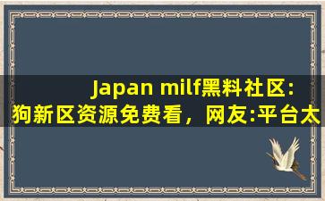 Japan milf黑料社区:狗新区资源免费看，网友:平台太会宠粉了！